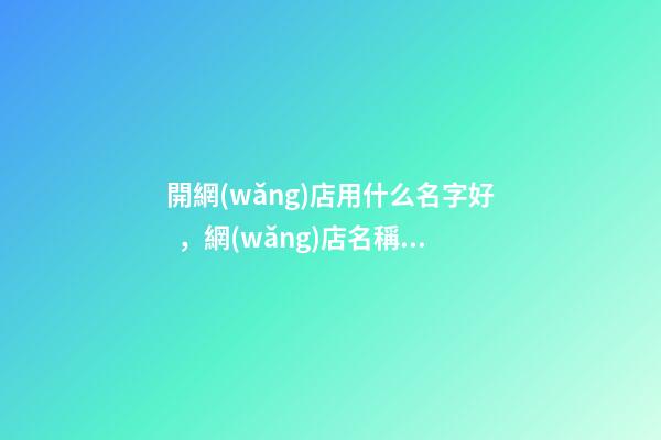 開網(wǎng)店用什么名字好，網(wǎng)店名稱最穩(wěn)妥的選擇！-第1張-店鋪起名-玄機派